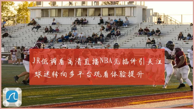 JR低调看高清直播NBA无插件引关注 球迷转向多平台观看体验提升