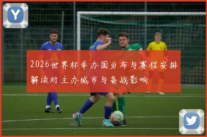 2026世界杯举办国分布与赛程安排解读对主办城市与备战影响