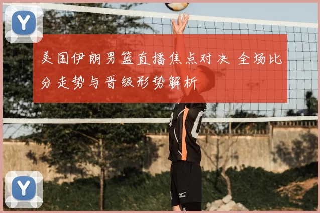 美国伊朗男篮直播焦点对决 全场比分走势与晋级形势解析