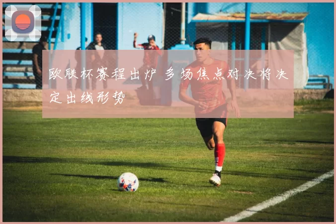 欧联杯赛程出炉 多场焦点对决将决定出线形势