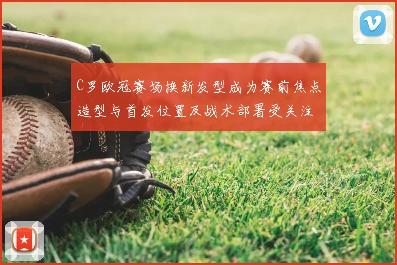 C罗欧冠赛场换新发型成为赛前焦点造型与首发位置及战术部署受关注