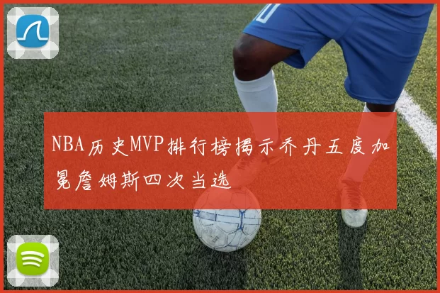 NBA历史MVP排行榜揭示乔丹五度加冕詹姆斯四次当选
