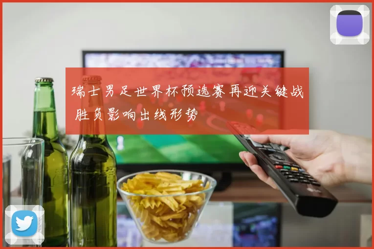 瑞士男足世界杯预选赛再迎关键战 胜负影响出线形势