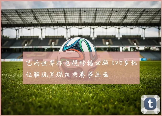 巴西世界杯电视转播回顾 tvb多机位解说呈现经典赛事画面