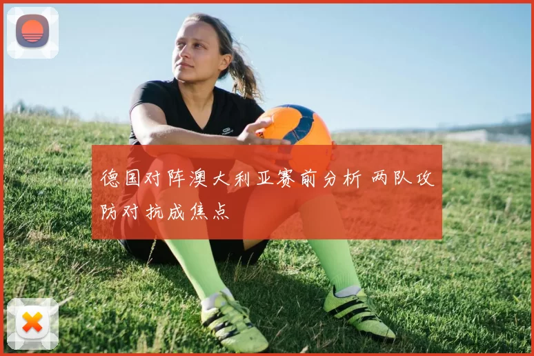 德国对阵澳大利亚赛前分析 两队攻防对抗成焦点