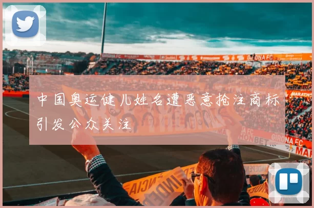 中国奥运健儿姓名遭恶意抢注商标引发公众关注
