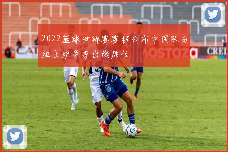 2022篮球世锦赛赛程公布中国队分组出炉争夺出线席位