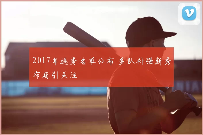 2017年选秀名单公布 多队补强新秀布局引关注