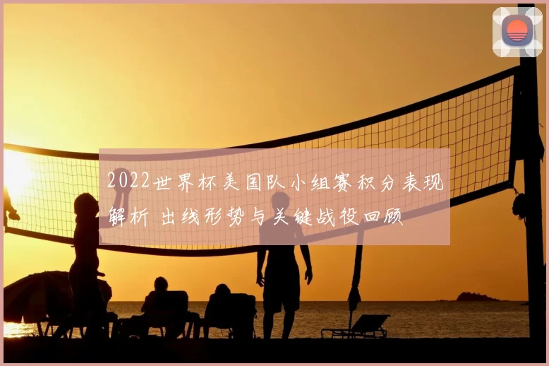 2022世界杯美国队小组赛积分表现解析 出线形势与关键战役回顾
