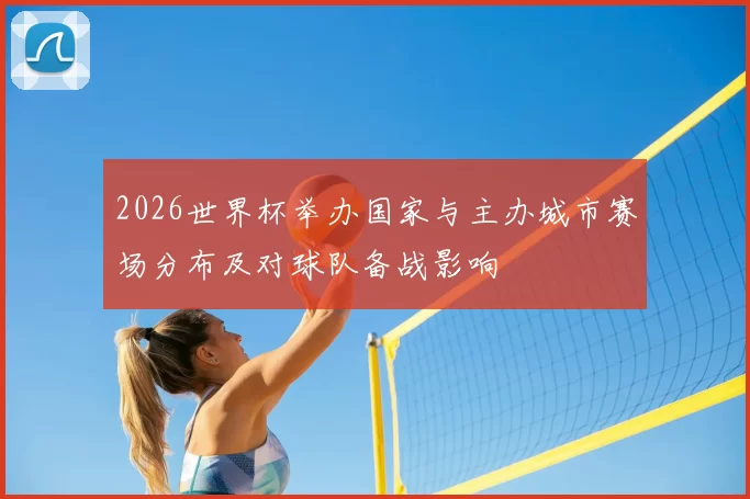 2026世界杯举办国家与主办城市赛场分布及对球队备战影响