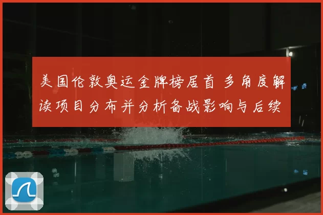 美国伦敦奥运金牌榜居首 多角度解读项目分布并分析备战影响与后续调整