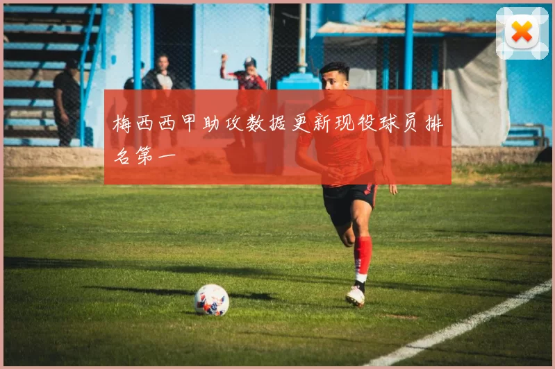 梅西西甲助攻数据更新现役球员排名第一