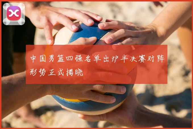 中国男篮四强名单出炉半决赛对阵形势正式揭晓