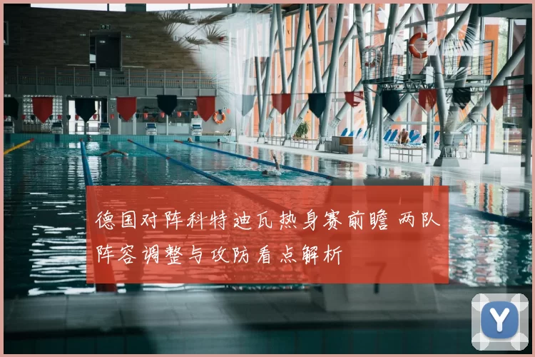 德国对阵科特迪瓦热身赛前瞻 两队阵容调整与攻防看点解析