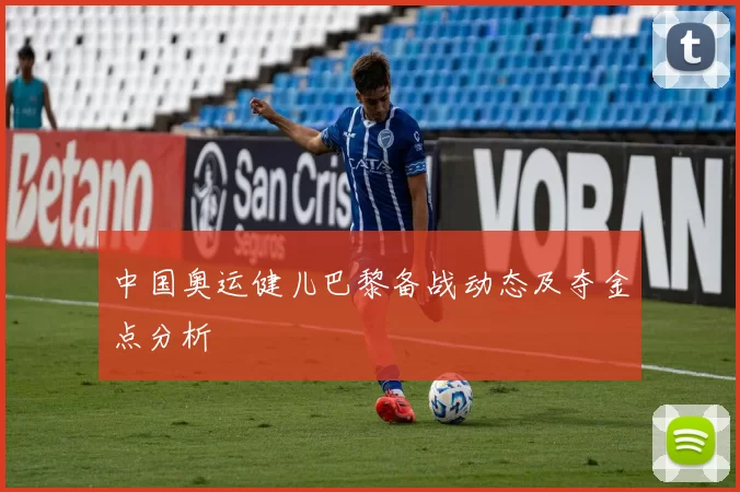 中国奥运健儿巴黎备战动态及夺金点分析