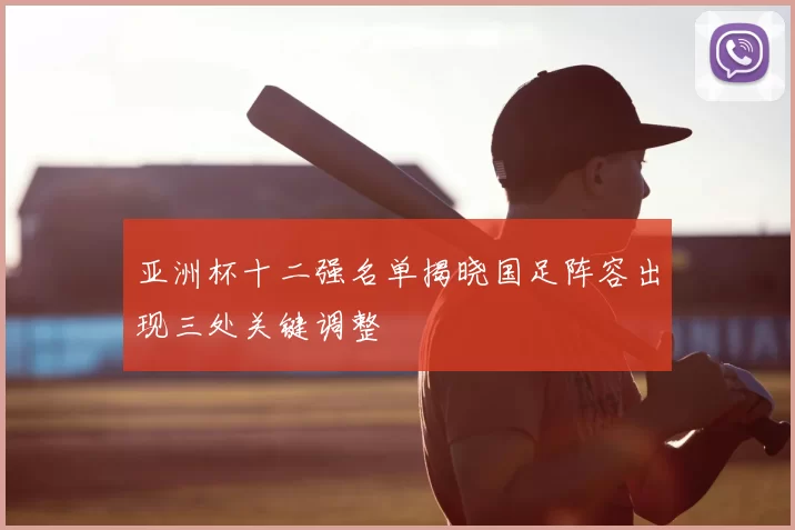 亚洲杯十二强名单揭晓国足阵容出现三处关键调整