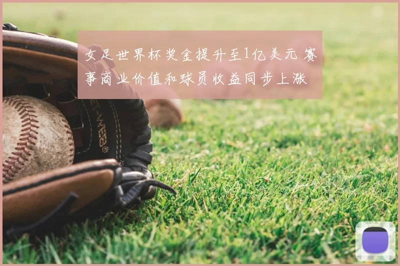 女足世界杯奖金提升至1亿美元 赛事商业价值和球员收益同步上涨