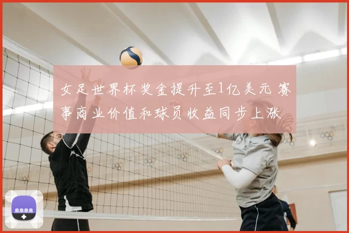 女足世界杯奖金提升至1亿美元 赛事商业价值和球员收益同步上涨