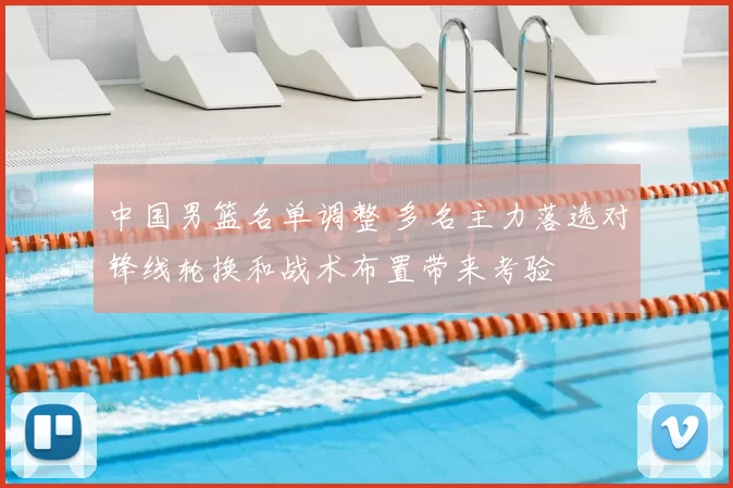 中国男篮名单调整 多名主力落选对锋线轮换和战术布置带来考验