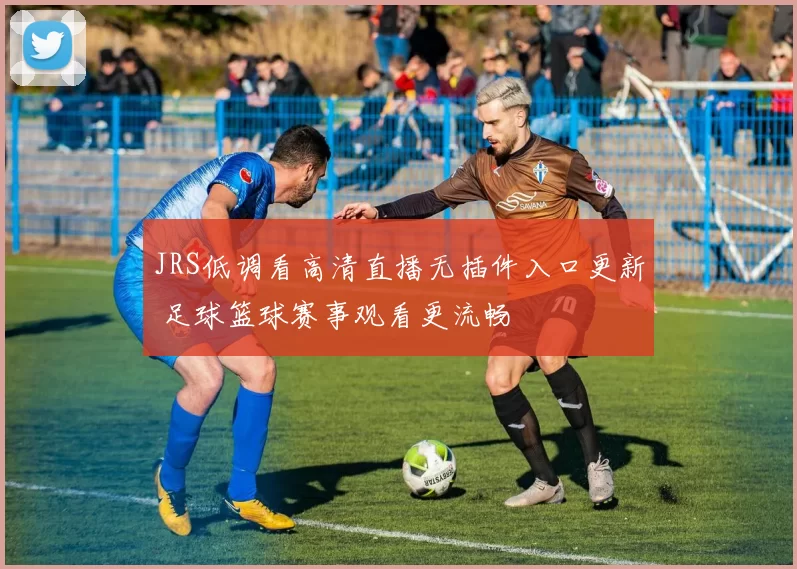 JRS低调看高清直播无插件入口更新 足球篮球赛事观看更流畅