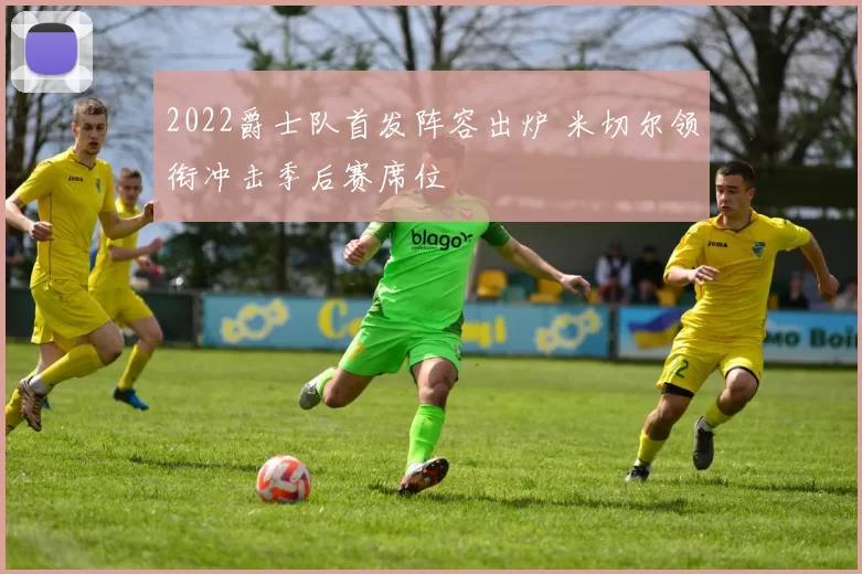 2022爵士队首发阵容出炉 米切尔领衔冲击季后赛席位