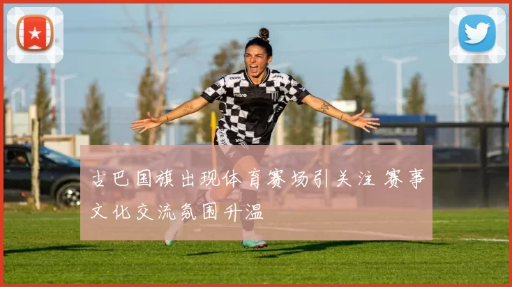 古巴国旗出现体育赛场引关注 赛事文化交流氛围升温