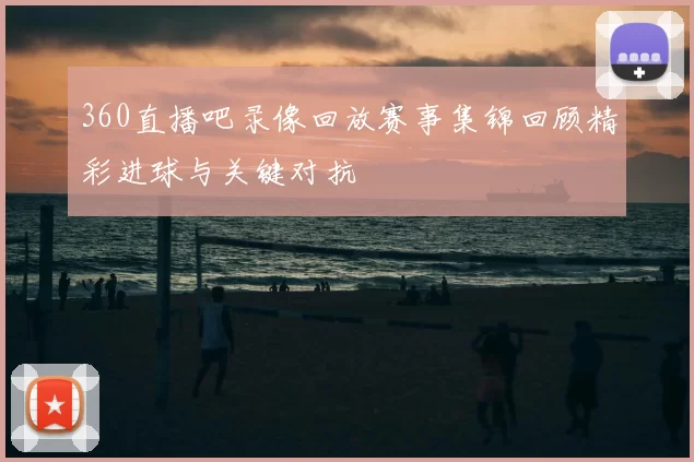 360直播吧录像回放赛事集锦回顾精彩进球与关键对抗