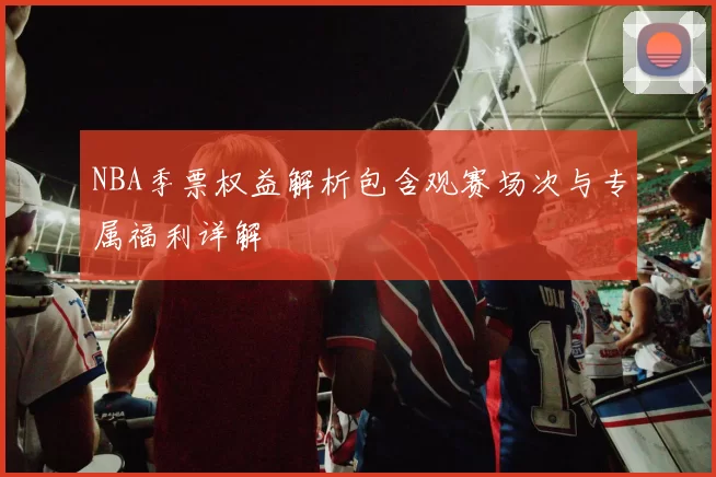 NBA季票权益解析包含观赛场次与专属福利详解