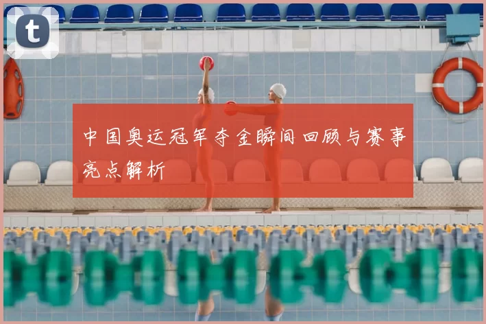 中国奥运冠军夺金瞬间回顾与赛事亮点解析