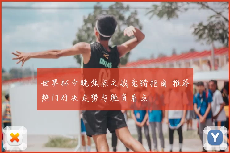 世界杯今晚焦点之战竞猜指南 推荐热门对决走势与胜负看点