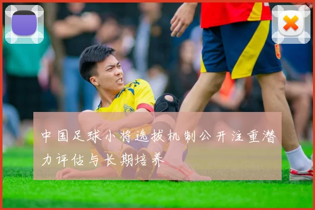 中国足球小将选拔机制公开注重潜力评估与长期培养