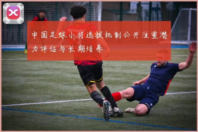 中国足球小将选拔机制公开注重潜力评估与长期培养