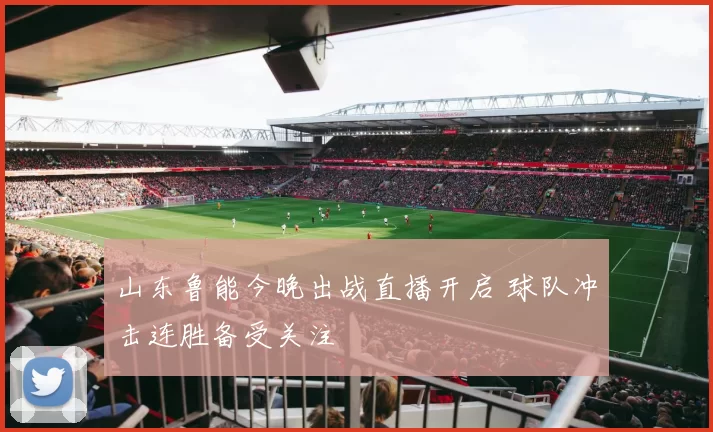 山东鲁能今晚出战直播开启 球队冲击连胜备受关注
