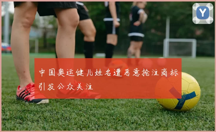 中国奥运健儿姓名遭恶意抢注商标引发公众关注