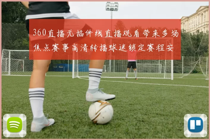 360直播无插件线直播观看带来多场焦点赛事高清转播球迷锁定赛程安排