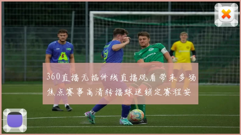 360直播无插件线直播观看带来多场焦点赛事高清转播球迷锁定赛程安排