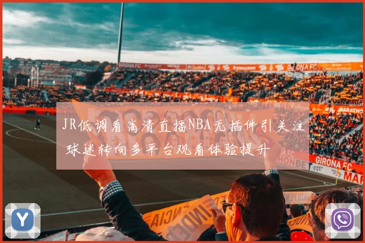 JR低调看高清直播NBA无插件引关注 球迷转向多平台观看体验提升