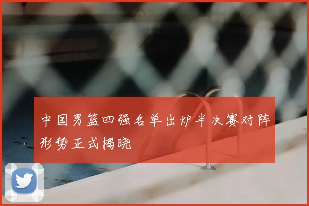 中国男篮四强名单出炉半决赛对阵形势正式揭晓