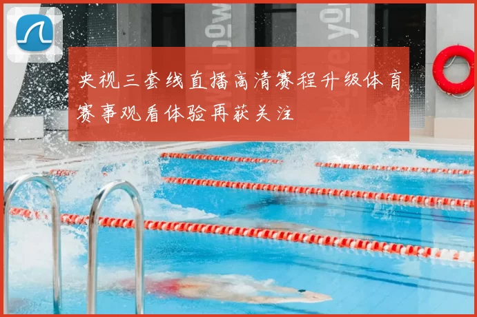 央视三套线直播高清赛程升级体育赛事观看体验再获关注