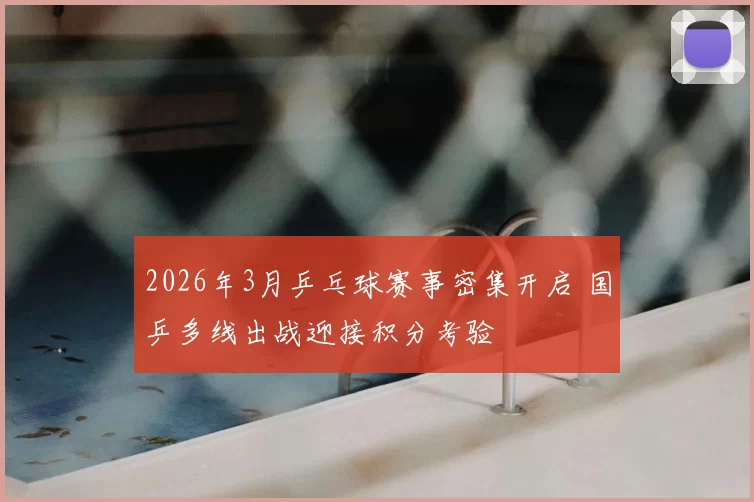 2026年3月乒乓球赛事密集开启 国乒多线出战迎接积分考验