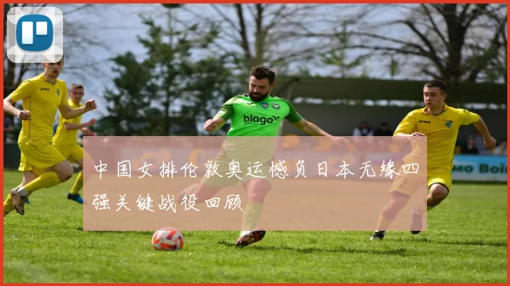 中国女排伦敦奥运憾负日本无缘四强关键战役回顾