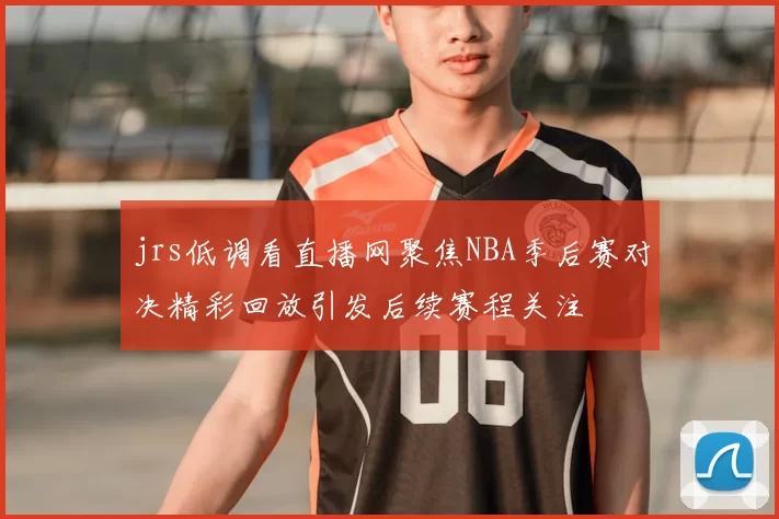 jrs低调看直播网聚焦NBA季后赛对决精彩回放引发后续赛程关注