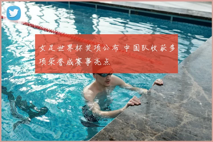 女足世界杯奖项公布 中国队收获多项荣誉成赛事亮点
