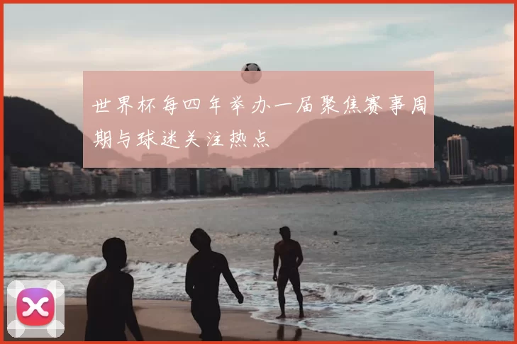 世界杯每四年举办一届聚焦赛事周期与球迷关注热点
