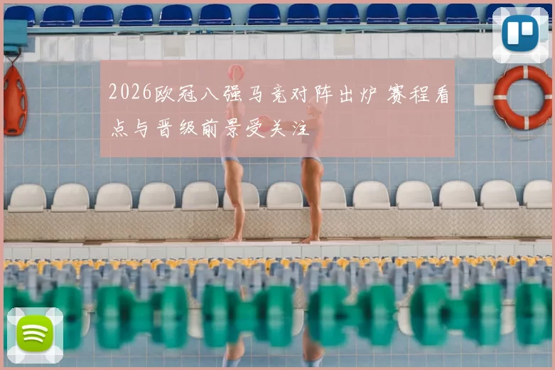 2026欧冠八强马竞对阵出炉 赛程看点与晋级前景受关注