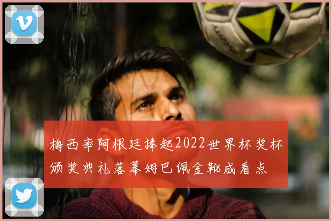 梅西率阿根廷捧起2022世界杯奖杯颁奖典礼落幕姆巴佩金靴成看点