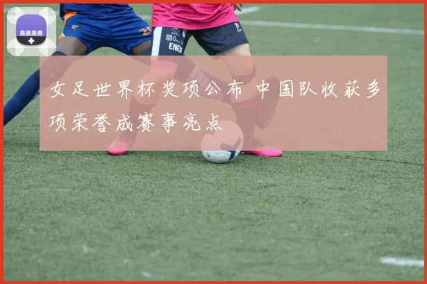 女足世界杯奖项公布 中国队收获多项荣誉成赛事亮点