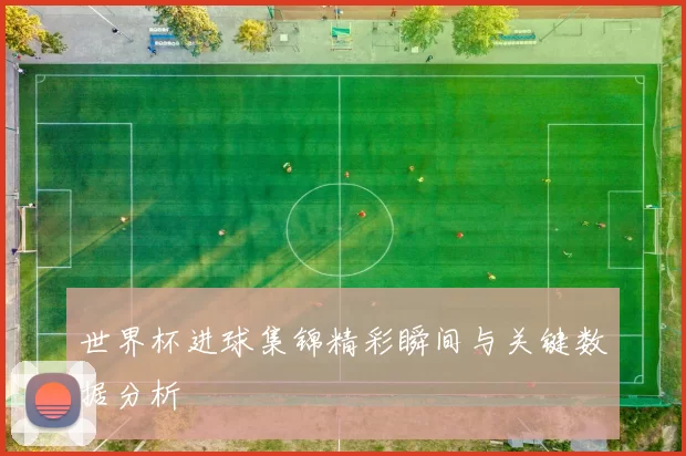 世界杯进球集锦精彩瞬间与关键数据分析