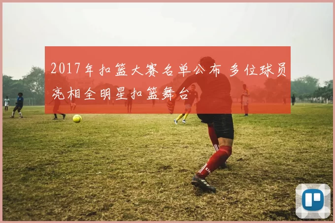 2017年扣篮大赛名单公布 多位球员亮相全明星扣篮舞台