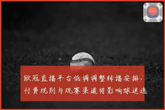 欧冠直播平台低调调整转播安排，付费规则与观赛渠道将影响球迷选择